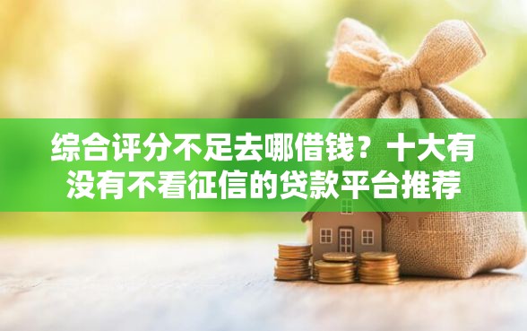 综合评分不足去哪借钱？十大有没有不看征信的贷款平台推荐