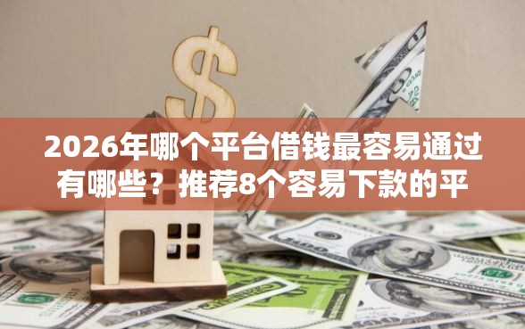 2026年哪个平台借钱最容易通过有哪些？推荐8个容易下款的平台