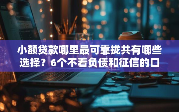 小额贷款哪里最可靠拢共有哪些选择？6个不看负债和征信的口子详解