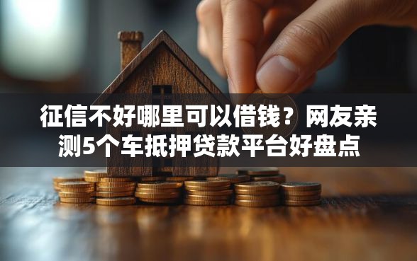征信不好哪里可以借钱？网友亲测5个车抵押贷款平台好盘点