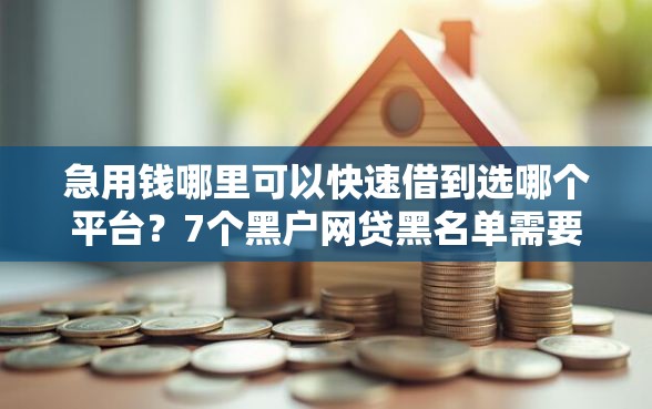 急用钱哪里可以快速借到选哪个平台？7个黑户网贷黑名单需要2万能借款平台推荐