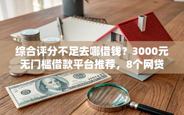 综合评分不足去哪借钱？3000元无门槛借款平台推荐，8个网贷大平台盘点