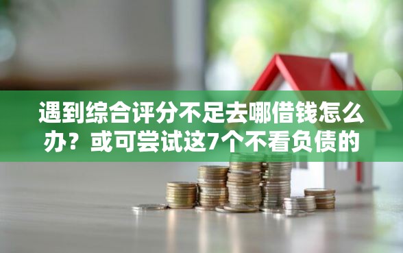 遇到综合评分不足去哪借钱怎么办？或可尝试这7个不看负债的长期网贷软件