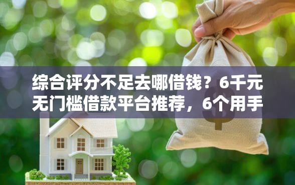 综合评分不足去哪借钱？6千元无门槛借款平台推荐，6个用手机号贷款的平台盘点