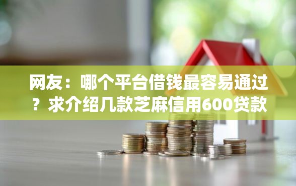 网友：哪个平台借钱最容易通过？求介绍几款芝麻信用600贷款app