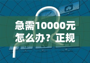 急需10000元怎么办？正规借款平台有哪些试试这5个无门槛平台
