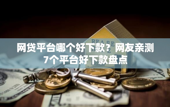 网贷平台哪个好下款？网友亲测7个平台好下款盘点