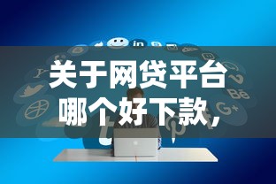 关于网贷平台哪个好下款，推荐6个贷款通过高的软件给你