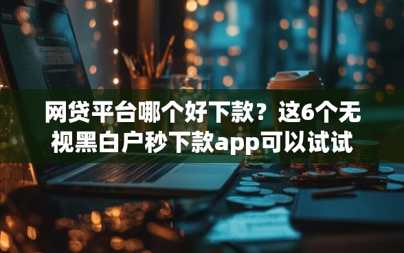 网贷平台哪个好下款？这6个无视黑白户秒下款app可以试试