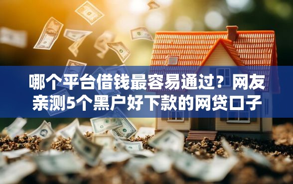 哪个平台借钱最容易通过？网友亲测5个黑户好下款的网贷口子盘点