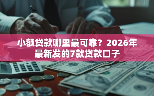 小额贷款哪里最可靠？2026年最新发的7款贷款口子