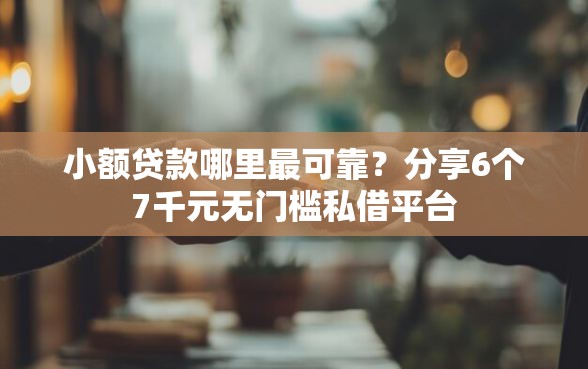 小额贷款哪里最可靠？分享6个7千元无门槛私借平台