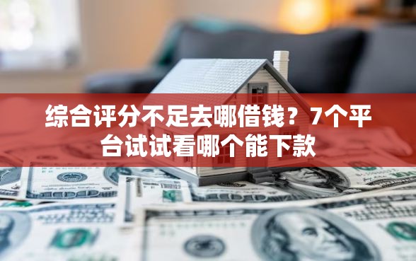 综合评分不足去哪借钱？7个平台试试看哪个能下款