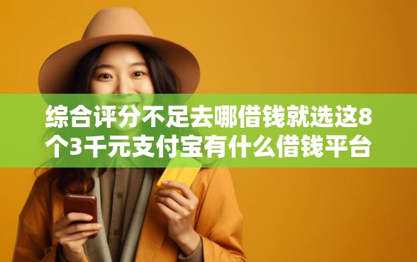 综合评分不足去哪借钱就选这8个3千元支付宝有什么借钱平台