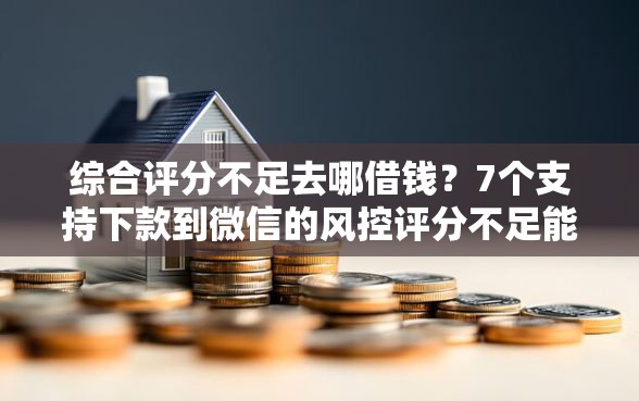 综合评分不足去哪借钱？7个支持下款到微信的风控评分不足能下款的平台