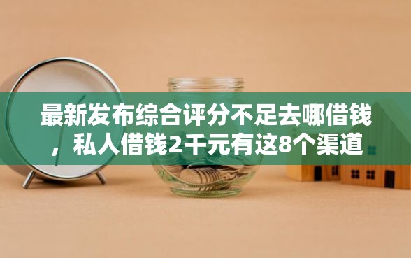 最新发布综合评分不足去哪借钱，私人借钱2千元有这8个渠道