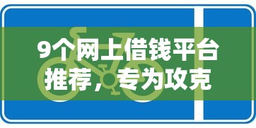 9个网上借钱平台推荐，专为攻克哪个平台借钱最容易通过难题