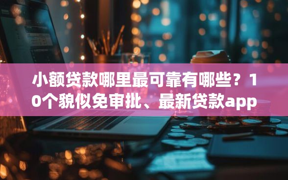 小额贷款哪里最可靠有哪些？10个貌似免审批、最新贷款app合集