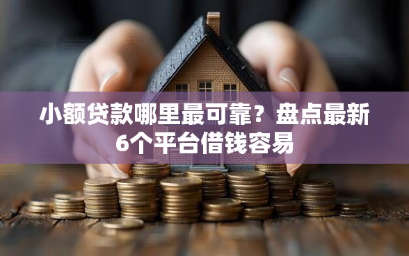 小额贷款哪里最可靠？盘点最新6个平台借钱容易