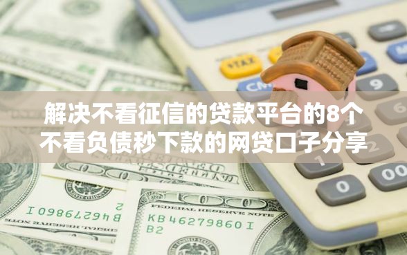 解决不看征信的贷款平台的8个不看负债秒下款的网贷口子分享