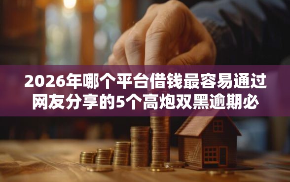 2026年哪个平台借钱最容易通过网友分享的5个高炮双黑逾期必下款平台我觉得不错！