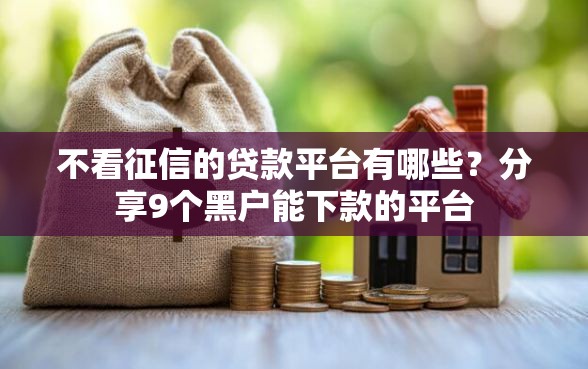 不看征信的贷款平台有哪些？分享9个黑户能下款的平台
