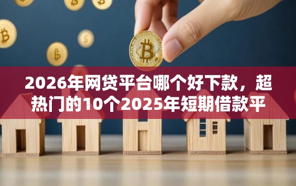 2026年网贷平台哪个好下款，超热门的10个2025年短期借款平台,7到14天推荐