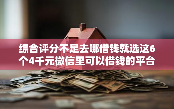综合评分不足去哪借钱就选这6个4千元微信里可以借钱的平台