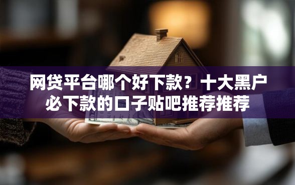 网贷平台哪个好下款？十大黑户必下款的口子贴吧推荐推荐