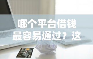哪个平台借钱最容易通过？这10个低门槛贷款平台值得一试