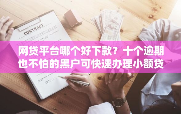 网贷平台哪个好下款？十个逾期也不怕的黑户可快速办理小额贷款业务的软件