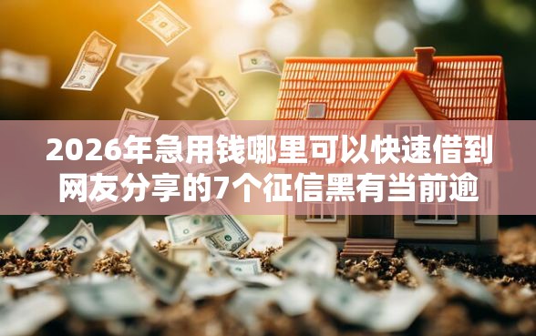 2026年急用钱哪里可以快速借到网友分享的7个征信黑有当前逾期还能下款的平台我觉得不错！
