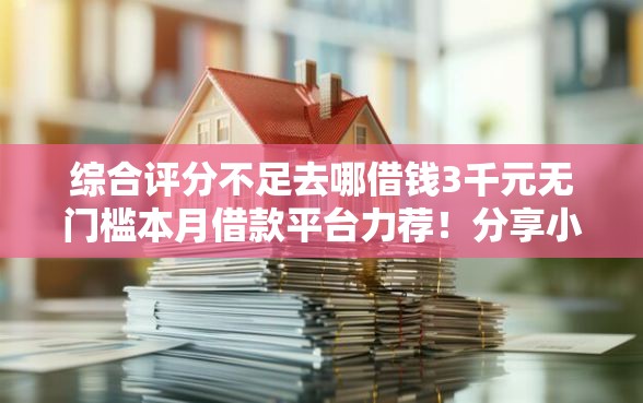 综合评分不足去哪借钱3千元无门槛本月借款平台力荐！分享小额网贷口子3千元无门槛借款