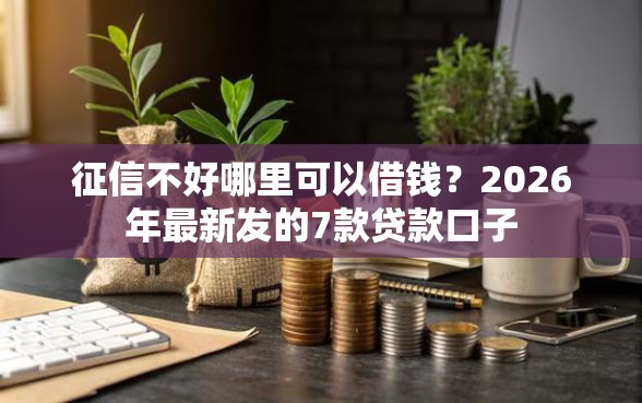 征信不好哪里可以借钱？2026年最新发的7款贷款口子