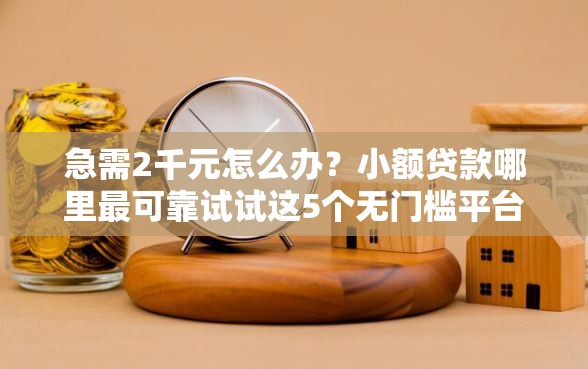 急需2千元怎么办？小额贷款哪里最可靠试试这5个无门槛平台