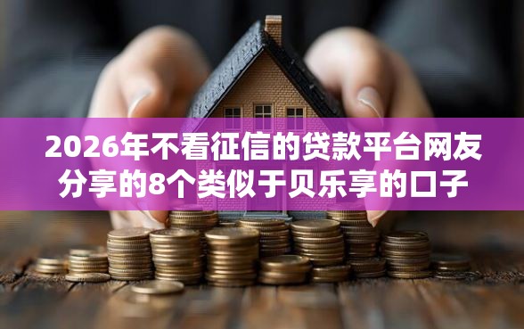 2026年不看征信的贷款平台网友分享的8个类似于贝乐享的口子我觉得不错！