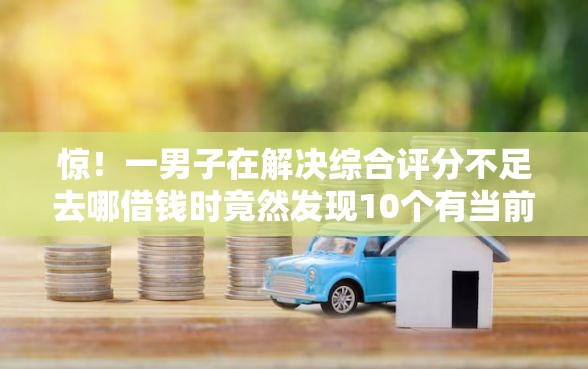 惊！一男子在解决综合评分不足去哪借钱时竟然发现10个有当前逾期黑户借钱口子，事后分享了出来