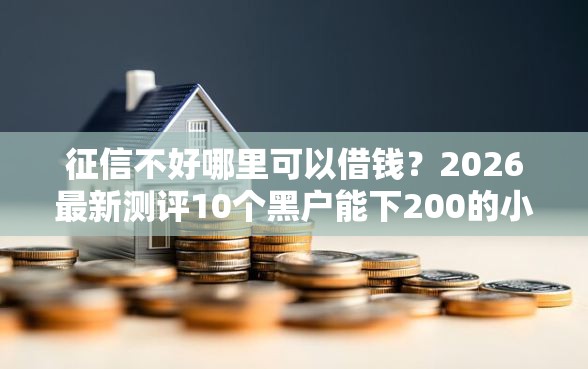 征信不好哪里可以借钱？2026最新测评10个黑户能下200的小贷口子