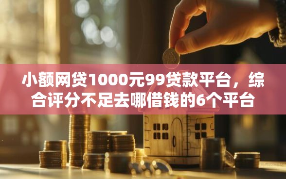 小额网贷1000元99贷款平台，综合评分不足去哪借钱的6个平台介绍