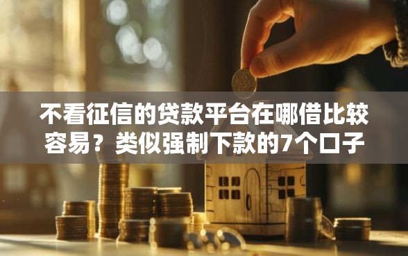 不看征信的贷款平台在哪借比较容易？类似强制下款的7个口子参考