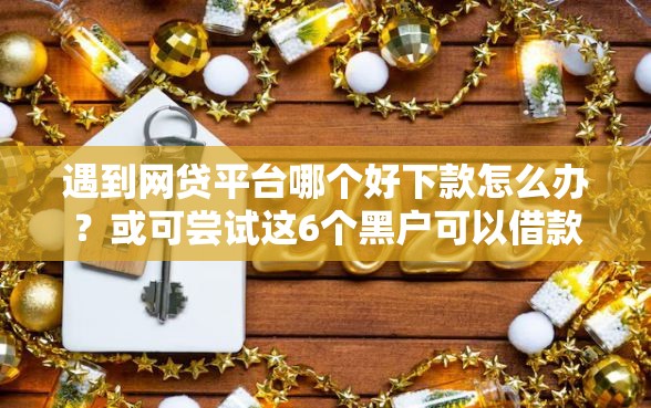 遇到网贷平台哪个好下款怎么办？或可尝试这6个黑户可以借款的小额平台