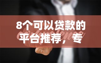 8个可以贷款的平台推荐，专为攻克小额贷款哪里最可靠难题