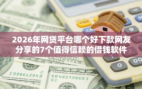 2026年网贷平台哪个好下款网友分享的7个值得信赖的借钱软件我觉得不错！