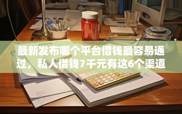 最新发布哪个平台借钱最容易通过，私人借钱7千元有这6个渠道