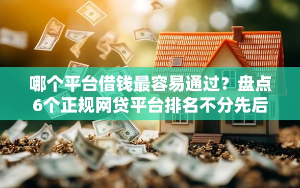 哪个平台借钱最容易通过？盘点6个正规网贷平台排名不分先后给你参考