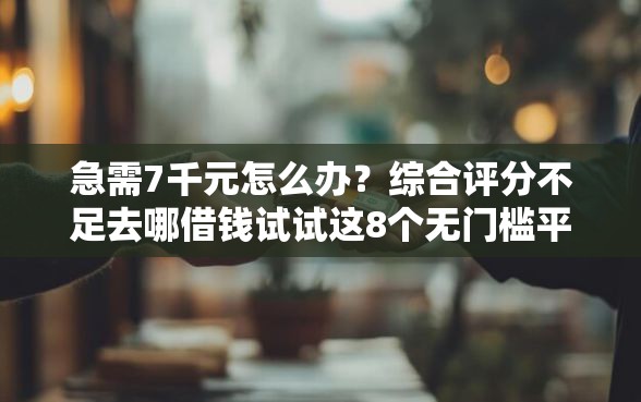 急需7千元怎么办？综合评分不足去哪借钱试试这8个无门槛平台