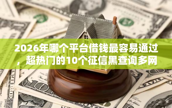 2026年哪个平台借钱最容易通过，超热门的10个征信黑查询多网贷多负债高还能百分百下款平台推荐