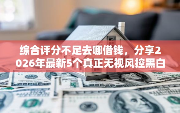 综合评分不足去哪借钱，分享2026年最新5个真正无视风控黑白的网贷软件