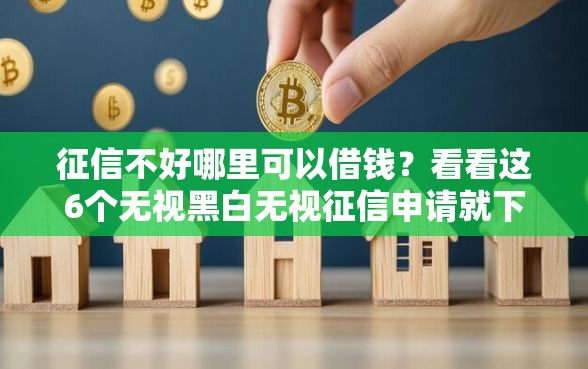 征信不好哪里可以借钱？看看这6个无视黑白无视征信申请就下款的口子怎么样