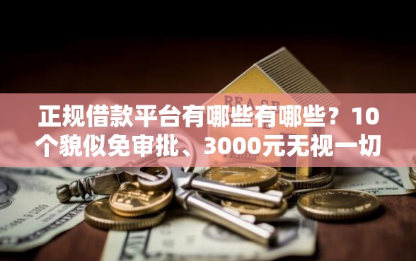 正规借款平台有哪些有哪些？10个貌似免审批、3000元无视一切必下款的口子合集